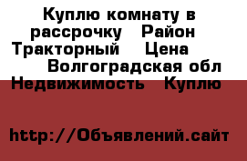 Куплю комнату в рассрочку › Район ­ Тракторный  › Цена ­ 450 000 - Волгоградская обл. Недвижимость » Куплю   